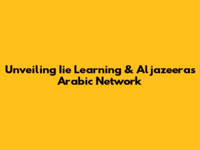 Unveiling Iie Learning & Aljazeera's Arabic Network