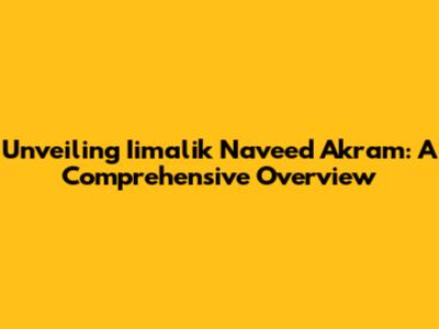 Unveiling Iimalik Naveed Akram: A Comprehensive Overview