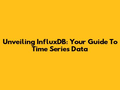 Unveiling InfluxDB: Your Guide To Time Series Data