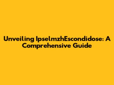 Unveiling IpselmzhEscondidose: A Comprehensive Guide