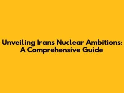 Unveiling Iran's Nuclear Ambitions: A Comprehensive Guide