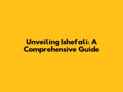 Unveiling Ishefali: A Comprehensive Guide