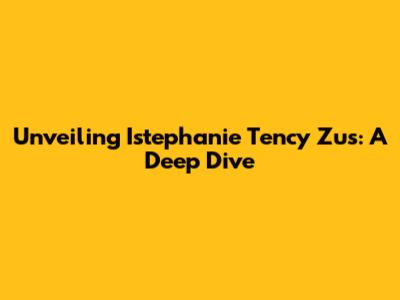 Unveiling Istephanie Tency Zus: A Deep Dive