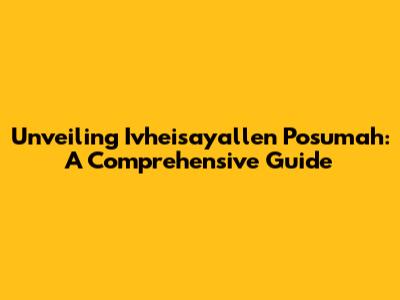 Unveiling Ivheisayallen Posumah: A Comprehensive Guide