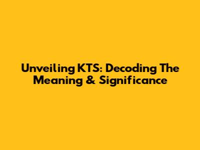 Unveiling KTS: Decoding The Meaning & Significance