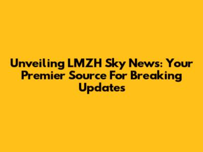 Unveiling LMZH Sky News: Your Premier Source For Breaking Updates
