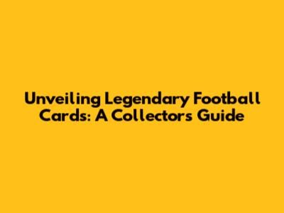 Unveiling Legendary Football Cards: A Collector's Guide
