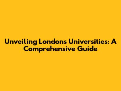 Unveiling London's Universities: A Comprehensive Guide
