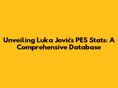 Unveiling Luka Jović's PES Stats: A Comprehensive Database