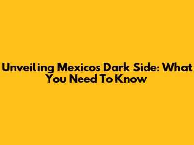 Unveiling Mexico's Dark Side: What You Need To Know