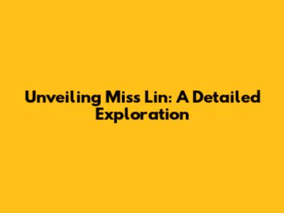 Unveiling Miss Lin: A Detailed Exploration