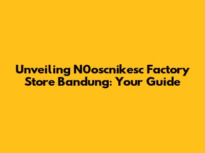 Unveiling N0oscnikesc Factory Store Bandung: Your Guide