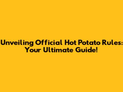 Unveiling Official Hot Potato Rules: Your Ultimate Guide!