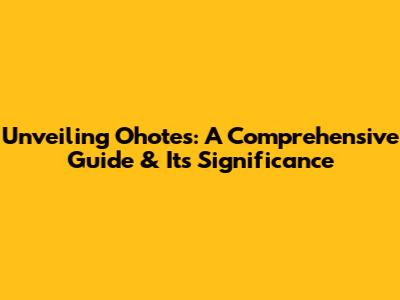 Unveiling Ohotes: A Comprehensive Guide & Its Significance