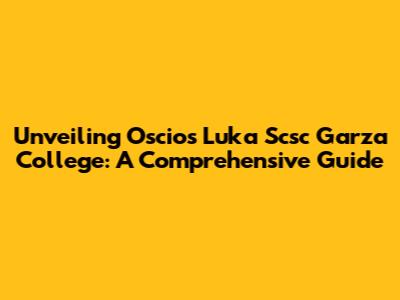 Unveiling Oscios Luka Scsc Garza College: A Comprehensive Guide