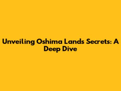 Unveiling Oshima Land's Secrets: A Deep Dive