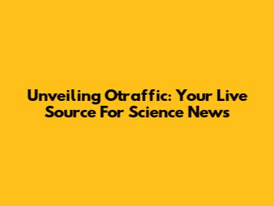 Unveiling Otraffic: Your Live Source For Science News