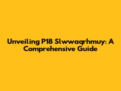 Unveiling P18 Slwwaqrhmuy: A Comprehensive Guide
