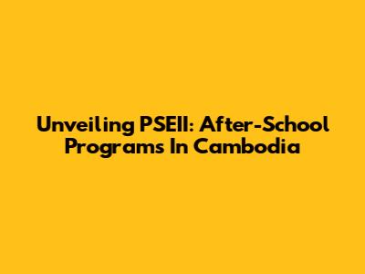 Unveiling PSEII: After-School Programs In Cambodia