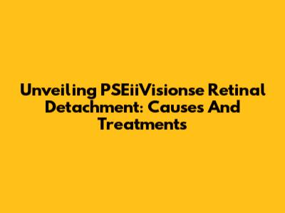 Unveiling PSEiiVisionse Retinal Detachment: Causes And Treatments