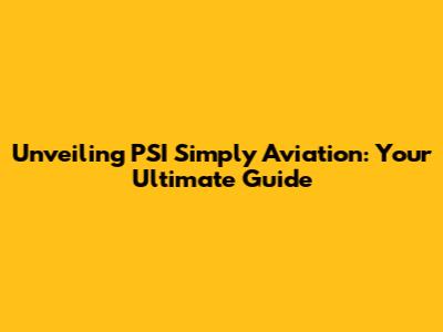 Unveiling PSI Simply Aviation: Your Ultimate Guide