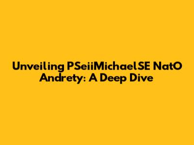 Unveiling PSeiiMichaelSE NatO Andrety: A Deep Dive