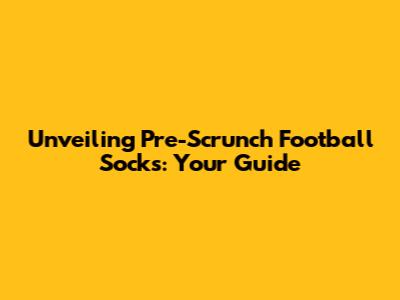 Unveiling Pre-Scrunch Football Socks: Your Guide
