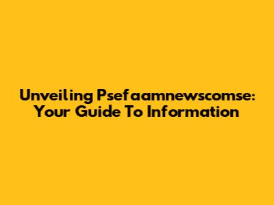 Unveiling Psefaamnewscomse: Your Guide To Information