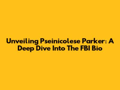 Unveiling Pseinicolese Parker: A Deep Dive Into The FBI Bio