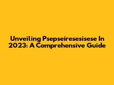 Unveiling Psepseiresesisese In 2023: A Comprehensive Guide