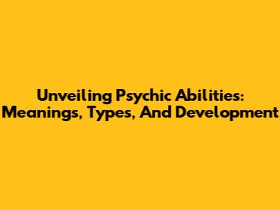 Unveiling Psychic Abilities: Meanings, Types, And Development