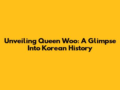 Unveiling Queen Woo: A Glimpse Into Korean History