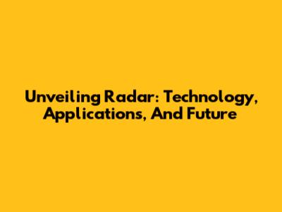 Unveiling Radar: Technology, Applications, And Future