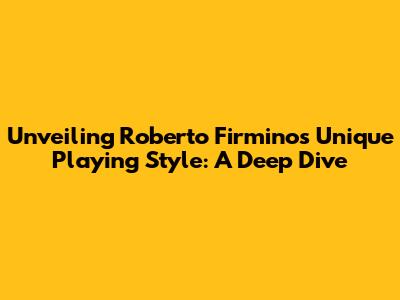 Unveiling Roberto Firmino's Unique Playing Style: A Deep Dive