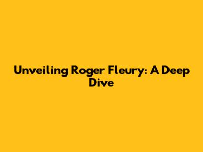 Unveiling Roger Fleury: A Deep Dive