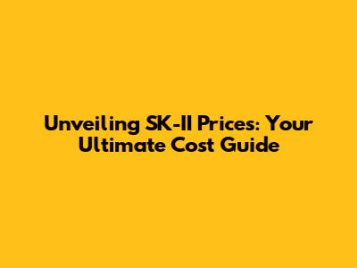 Unveiling SK-II Prices: Your Ultimate Cost Guide