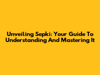 Unveiling Sepki: Your Guide To Understanding And Mastering It