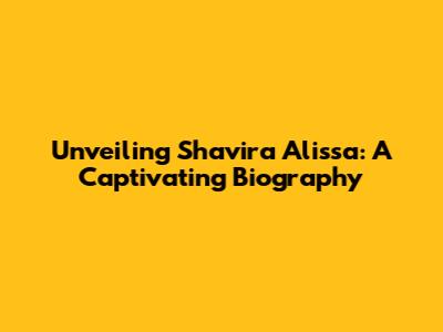 Unveiling Shavira Alissa: A Captivating Biography