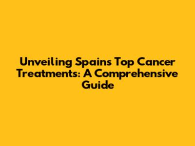 Unveiling Spain's Top Cancer Treatments: A Comprehensive Guide