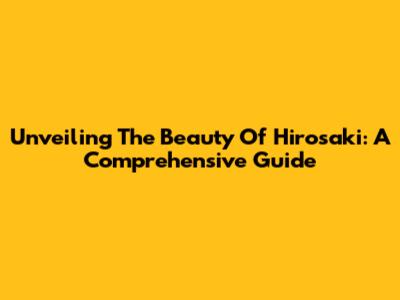 Unveiling The Beauty Of Hirosaki: A Comprehensive Guide