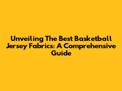 Unveiling The Best Basketball Jersey Fabrics: A Comprehensive Guide