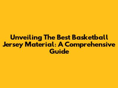 Unveiling The Best Basketball Jersey Material: A Comprehensive Guide