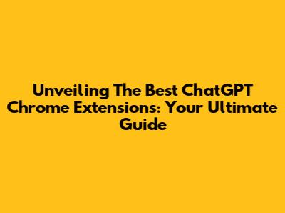 Unveiling The Best ChatGPT Chrome Extensions: Your Ultimate Guide