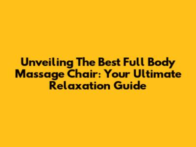 Unveiling The Best Full Body Massage Chair: Your Ultimate Relaxation Guide