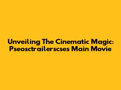 Unveiling The Cinematic Magic: Pseosctrailerscse's Main Movie