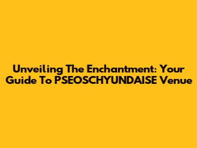 Unveiling The Enchantment: Your Guide To PSEOSCHYUNDAISE Venue