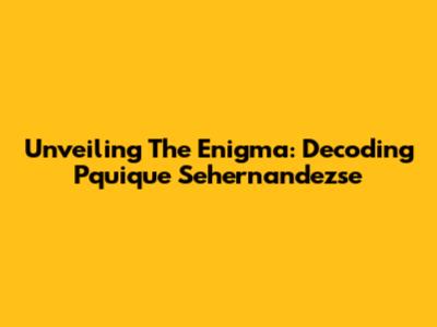 Unveiling The Enigma: Decoding Pquique Sehernandezse