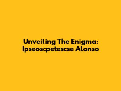 Unveiling The Enigma: Ipseoscpetescse Alonso