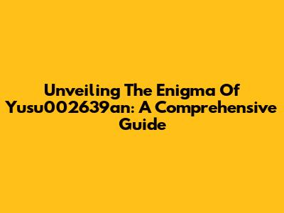 Unveiling The Enigma Of Yusu002639an: A Comprehensive Guide