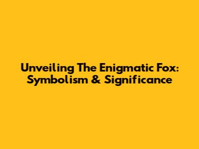 Unveiling The Enigmatic Fox: Symbolism & Significance
